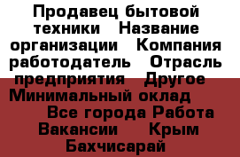 Продавец бытовой техники › Название организации ­ Компания-работодатель › Отрасль предприятия ­ Другое › Минимальный оклад ­ 25 000 - Все города Работа » Вакансии   . Крым,Бахчисарай